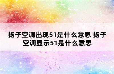 扬子空调出现51是什么意思 扬子空调显示51是什么意思